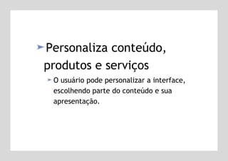 Personaliza conteúdo, produtos e serviços O usuário pode personalizar a interface, escolhendo parte do conteúdo e sua apresentação. 
