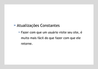 Atualizações Constantes  Fazer com que um usuário visite seu site, é muito mais fácil do que fazer com que ele retorne.  