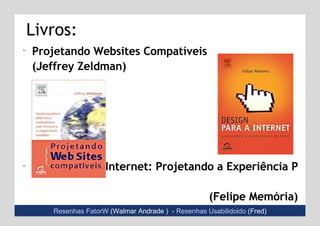 Livros: Projetando Websites Compatíveis  (Jeffrey Zeldman) Design para a Internet: Projetando a Experiência Perfeita  (Felipe Memória) Resenhas FatorW   (Walmar Andrade )  -  Resenhas Usabilidoido   (Fred) 
