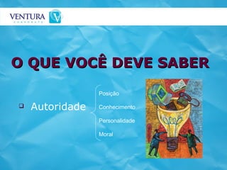 Autoridade O QUE VOCÊ DEVE SABER Posição Conhecimento Personalidade Moral 