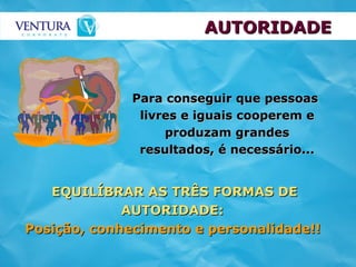 EQUILÍBRAR AS TRÊS FORMAS DE AUTORIDADE:   Posição, conhecimento e personalidade!!   Para conseguir que pessoas  livres e iguais cooperem e produzam grandes resultados, é necessário... AUTORIDADE 