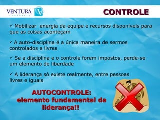 CONTROLE Mobilizar  energia da equipe e recursos disponíveis para que as coisas aconteçam   A auto-disciplina é a única maneira de sermos  controlados e livres  A liderança só existe realmente, entre pessoas livres e iguais  AUTOCONTROLE: elemento fundamental da liderança!!   Se a disciplina e o controle forem impostos, perde-se um elemento de liberdade  