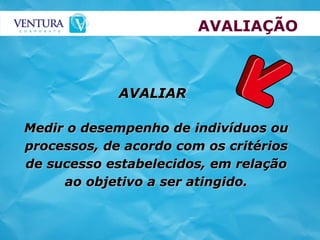 AVALIAÇÃO Medir o desempenho de indivíduos ou processos, de acordo com os critérios de sucesso estabelecidos, em relação ao objetivo a ser atingido. AVALIAR 