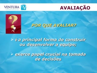 AVALIAÇÃO é  a principal forma de construir ou desenvolver a equipe; exerce papel crucial na tomada de decisões POR QUE AVALIAR? 