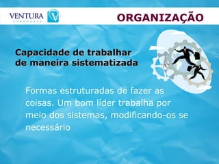 ORGANIZAÇÃO Formas estruturadas de fazer as coisas. Um bom líder trabalha por meio dos sistemas, modificando-os se necessário   Capacidade de trabalhar  de maneira sistematizada   