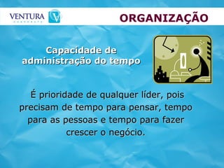 ORGANIZAÇÃO É prioridade de qualquer líder, pois precisam de tempo para pensar, tempo para as pessoas e tempo para fazer crescer o negócio. Capacidade de administração do tempo 