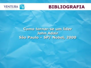 BIBLIOGRAFIA Como tornar-se um líder John Adair São Paulo – SP/ Nobel, 2000 