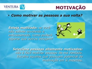MOTIVAÇÃO Como motivar as pessoas a sua volta? Esteja motivado:  se você não estiver envolvido e entusiasmado, como poderá esperar que outros estejam? Selecione pessoas altamente motivadas:  não é fácil motivar pessoas de má vontade. Escolha aquelas que possuam potencial de motivação em si mesmas. 