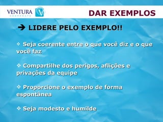DAR EXEMPLOS Seja coerente entre o que você diz e o que você faz Compartilhe dos perigos, aflições e privações da equipe Proporcione o exemplo de forma espontânea Seja modesto e humilde LIDERE PELO EXEMPLO!! 