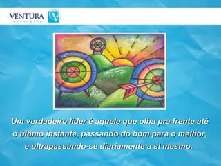 Um verdadeiro líder é aquele que olha pra frente até o último instante, passando do bom para o melhor, e ultrapassando-se diariamente a si mesmo.  