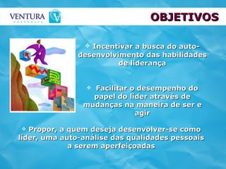 OBJETIVOS Incentivar a busca do auto-desenvolvimento das habilidades de liderança Facilitar o desempenho do papel do líder através de mudanças na maneira de ser e agir Propor, a quem deseja desenvolver-se como líder, uma auto-análise das qualidades pessoais a serem aperfeiçoadas 