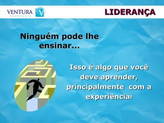 Ninguém pode lhe ensinar... Isso é algo que você deve aprender, principalmente  com a experiência ! LIDERANÇA 