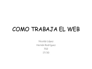 COMO TRABAJA EL WEB Nicolás López Hernán Rodríguez 702 17/30 