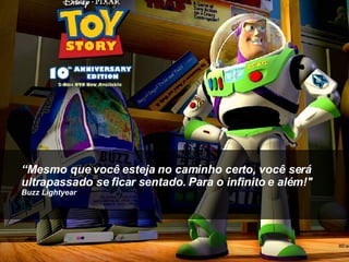 “ Mesmo que você esteja no caminho certo, você será ultrapassado se ficar sentado. Para o infinito e além!"  Buzz Lightyear 