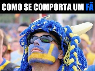 COMO SE COMPORTA UM  FÃ 