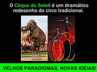 O  Cirque du Soleil  é um dramático redesenho do circo tradicional.  VELHOS PARADIGMAS, NOVAS IDÉIAS! 