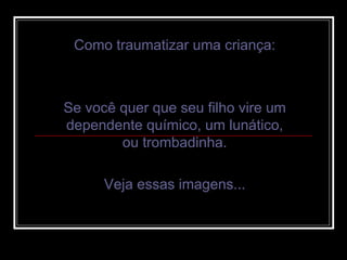 Como traumatizar uma criança: Se você quer que seu filho vire um dependente químico, um lunático, ou trombadinha. Veja essas imagens... 