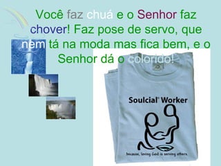 Você  faz   chuá  e o  Senhor  faz  chover ! Faz pose de servo, que  nem  tá na moda mas fica bem, e o Senhor dá o  colorido! 
