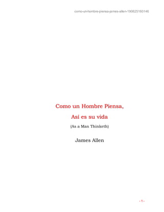 como-un-hombre-piensa-james-allen-190625160146
- 1 -
Como un Hombre Piensa,
Así es su vida
(As a Man Thinketh)
James Allen
 