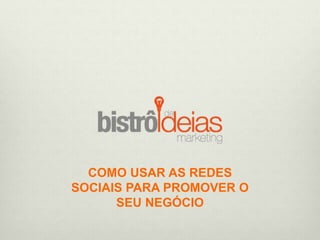 COMO USAR AS REDES
SOCIAIS PARA PROMOVER O
SEU NEGÓCIO
Bistrodeideias.com.br
 