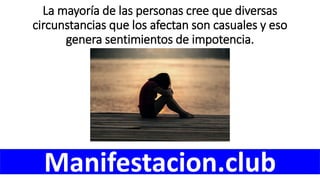 La mayoría de las personas cree que diversas
circunstancias que los afectan son casuales y eso
genera sentimientos de impotencia.
Manifestacion.club
 