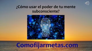 Comofijarmetas.com
¿Cómo usar el poder de tu mente
subconsciente?
 