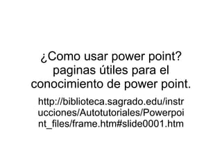 ¿Como usar power point? paginas útiles para el conocimiento de power point. http://biblioteca.sagrado.edu/instrucciones/Autotutoriales/Powerpoint_files/frame.htm#slide0001.htm 