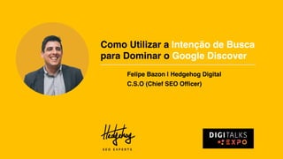 Como Utilizar a Intenção de Busca
para Dominar o Google Discover
Felipe Bazon | Hedgehog Digital
C.S.O (Chief SEO Officer)
 