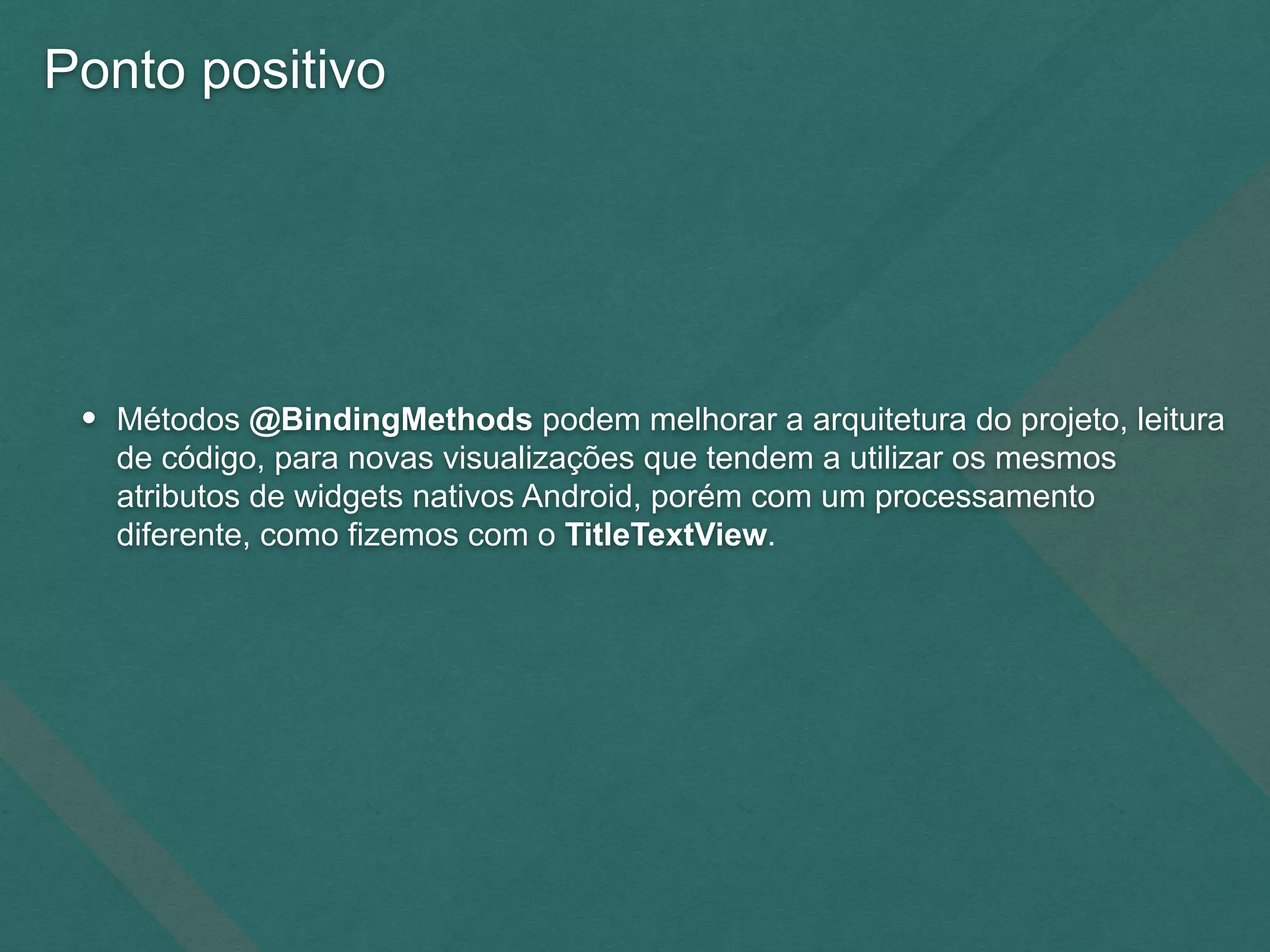 Ponto positivo
• Métodos @BindingMethods podem melhorar a arquitetura do projeto, leitura
de código, para novas visualizações que tendem a utilizar os mesmos
atributos de widgets nativos Android, porém com um processamento
diferente, como fizemos com o TitleTextView.
 