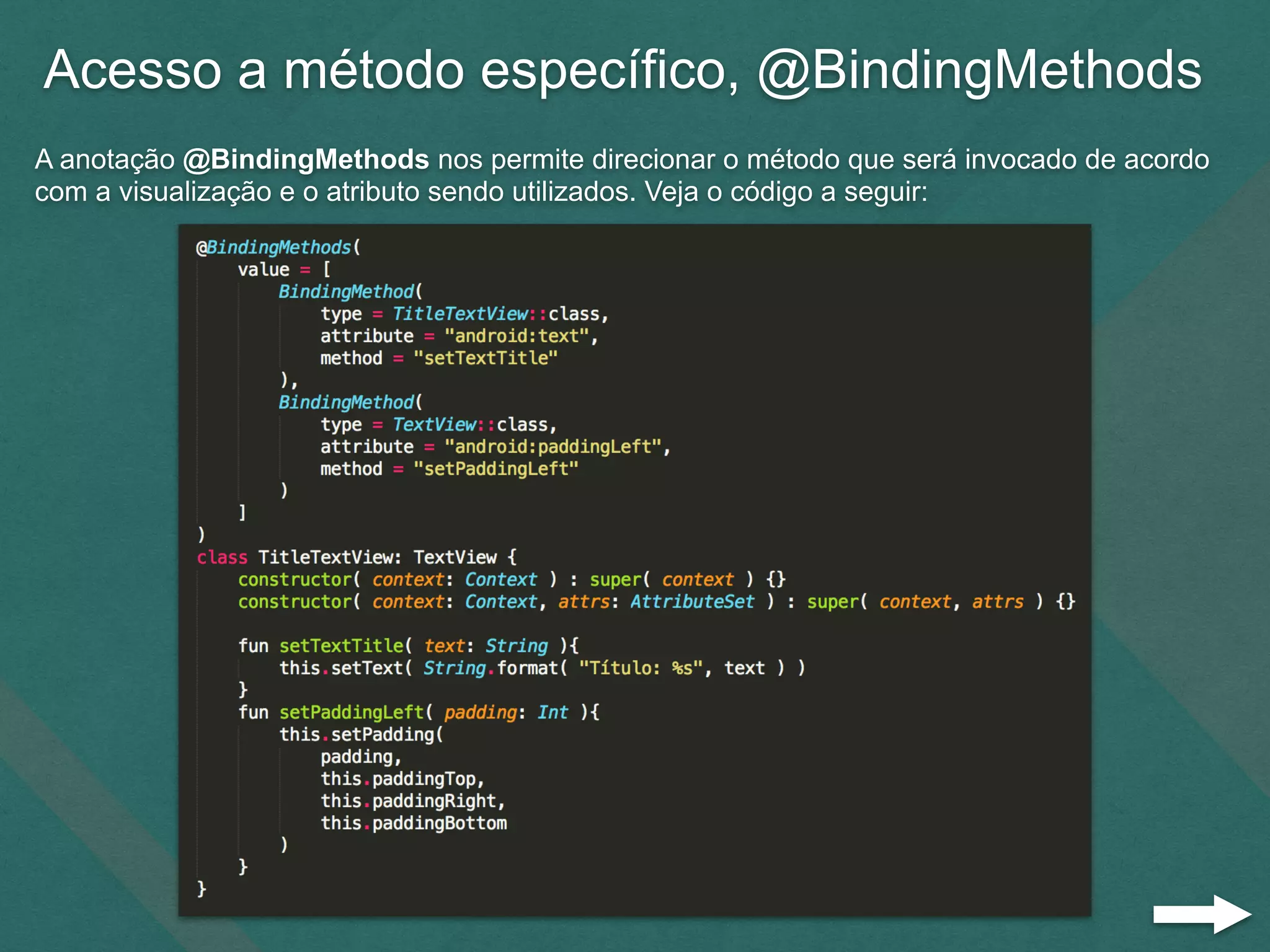 Acesso a método específico, @BindingMethods
A anotação @BindingMethods nos permite direcionar o método que será invocado de acordo
com a visualização e o atributo sendo utilizados. Veja o código a seguir:
 