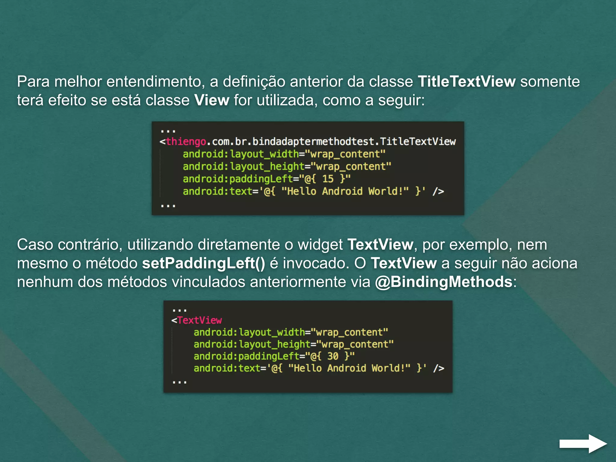 Para melhor entendimento, a definição anterior da classe TitleTextView somente
terá efeito se está classe View for utilizada, como a seguir:
Caso contrário, utilizando diretamente o widget TextView, por exemplo, nem
mesmo o método setPaddingLeft() é invocado. O TextView a seguir não aciona
nenhum dos métodos vinculados anteriormente via @BindingMethods:
 