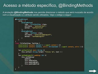 Acesso a método específico, @BindingMethods
A anotação @BindingMethods nos permite direcionar o método que será invocado de acordo
com a visualização e o atributo sendo utilizados. Veja o código a seguir:
 