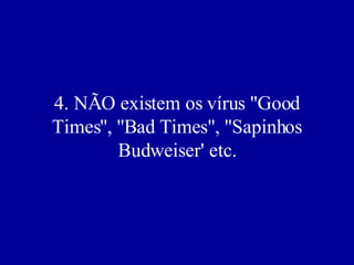 4. NÃO existem os vírus ''Good Times'', ''Bad Times'', ''Sapinhos Budweiser' etc. 