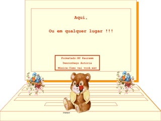 Aqui, Ou em qualquer lugar !!! Formatado:BY Kauramm Desconheço Autoria Música:Como vai você.wav 