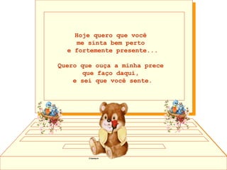 Hoje quero que você  me sinta bem perto  e fortemente presente... Quero que ouça a minha prece  que faço daqui,  e sei que você sente. 