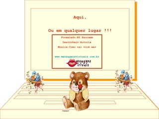 Aqui, Ou em qualquer lugar !!! Formatado:BY Kauramm Desconheço Autoria Música:Como vai você.wav www.mensagensvirtuais.com.br 