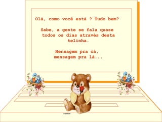 Olá, como você está ? Tudo bem?  Sabe, a gente se fala quase  todos os dias através desta telinha. Mensagem pra cá,  mensagem pra lá... 