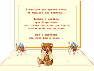 É verdade que aproveitamos  os minutos tão fugazes... Também é verdade  que disputamos  nos breves contatos que temos, a chance de reabastecer, Não é chorando  que faço bem a você...    