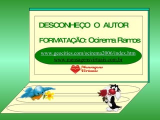 DESCONHEÇO  O  AUTOR FORMATAÇÃO :  Ocirema Ramos www.geocities.com/ocirema2006/index.htm www.mensagensvirtuais.com.br 
