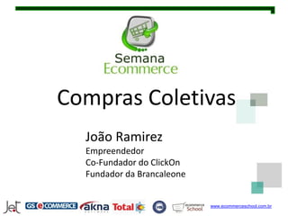 Compras Coletivas
  João Ramirez
  Empreendedor
  Co-Fundador do ClickOn
  Fundador da Brancaleone


                            www.ecommerceschool.com.br
 
