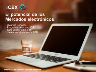 El potencial de los
Mercados electrónicos
eMarket Services:
Programa de apoyo ICEX
para vender online en
mercados electrónicos B2B
Madrid, 16 de Febrero. Salón Mi Empresa
 