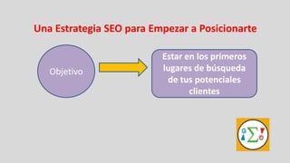 Una Estrategia SEO para Empezar a Posicionarte

                          Estar en los primeros
   Objetivo               lugares de búsqueda
                           de tus potenciales
                                 clientes
 