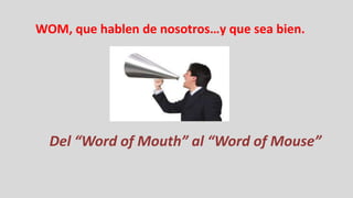 WOM, que hablen de nosotros…y que sea bien.




  Del “Word of Mouth” al “Word of Mouse”
 