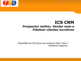 ICS CRM Prospectar melhor, Vender mais e Fidelizar clientes lucrativos Sugestões da ICS para sua empresa fazer mais e melhores negócios. 