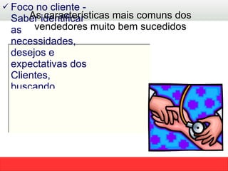 As características mais comuns dos vendedores muito bem sucedidos Foco no cliente - Saber identificar as necessidades, desejos e expectativas dos Clientes, buscando atendê-los plenamente   (fazer o diagnóstico ) ; 