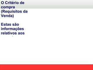 O Critério de compra (Requisitos da Venda) Estas são informações relativos aos aspectos específicos do produto como tamanho, cor,velocidade, garantia ou disponibilidade. Se pudermos atender aos critérios,a venda poderá ser concretizada  