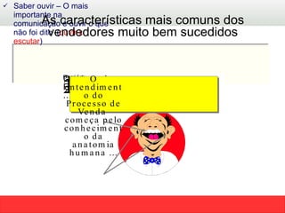 As características mais comuns dos vendedores muito bem sucedidos Saber ouvir – O mais importante na comunicação é ouvir o que não foi dito  ( ouvir x escutar )  