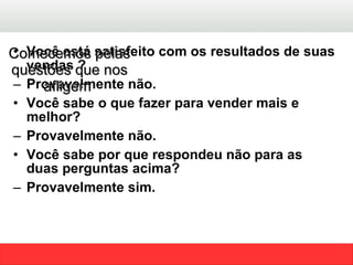 Você está satisfeito com os resultados de suas vendas ?  Provavelmente não.  Você sabe o que fazer para vender mais e melhor?  Provavelmente não.  Você sabe por que respondeu não para as duas perguntas acima?  Provavelmente sim.  Comecemos pelas questões que nos afligem  