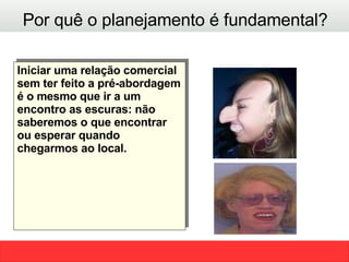 Por quê o planejamento é fundamental? Iniciar uma relação comercial sem ter feito a pré-abordagem é o mesmo que ir a um encontro as escuras: não saberemos o que encontrar ou esperar quando chegarmos ao local. 