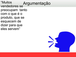 Argumentação “ Muitos vendedores se preocupam  tanto com o que é o produto, que se esquecem de dizer para que eles servem” 